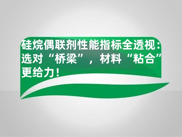硅烷偶联剂性能指标全透视：选对“桥梁”，材料“粘合”更给力！