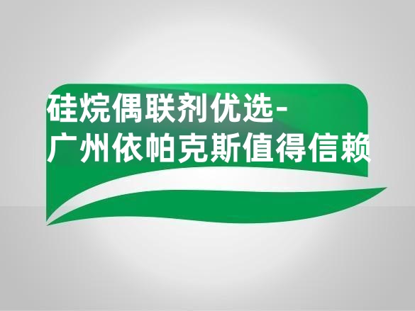 硅烷偶联剂优选-广州依帕克斯值得信赖