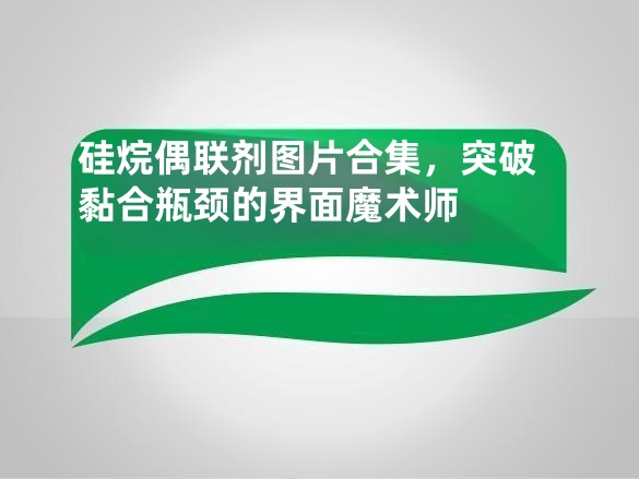 硅烷偶联剂图片合集,突破黏合瓶颈的界面魔术师