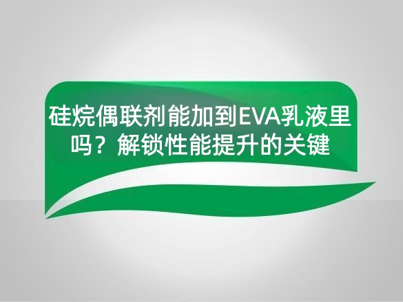 硅烷偶联剂能加到EVA乳液里吗？解锁性能提升的关键