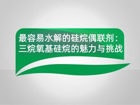 最容易水解的硅烷偶联剂：三烷氧基硅烷的魅力与挑战