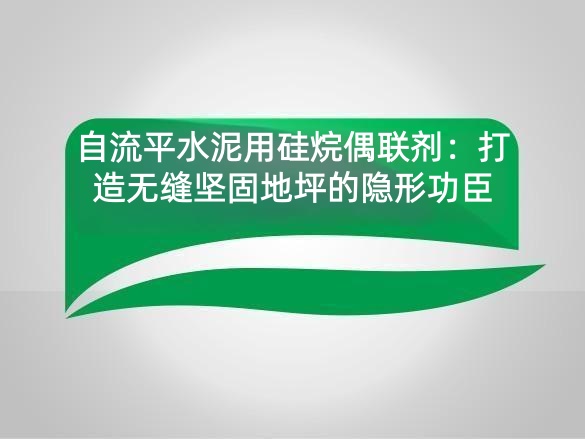 自流平水泥用硅烷偶联剂：打造无缝坚固地坪的隐形功臣