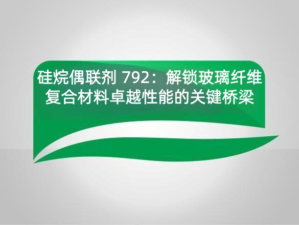 硅烷偶联剂 792：解锁玻璃纤维复合材料卓越性能的关键桥梁