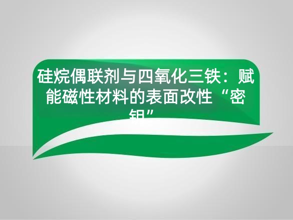 硅烷偶联剂与四氧化三铁：赋能磁性材料的表面改性“密钥”