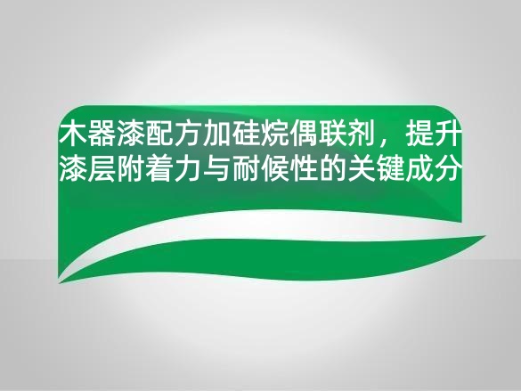 木器漆配方加硅烷偶联剂,提升漆层附着力与耐候性的关键成分
